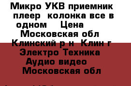 Микро УКВ приемник, плеер, колонка все в одном. › Цена ­ 800 - Московская обл., Клинский р-н, Клин г. Электро-Техника » Аудио-видео   . Московская обл.